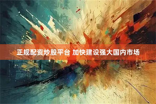 正规配资炒股平台 加快建设强大国内市场